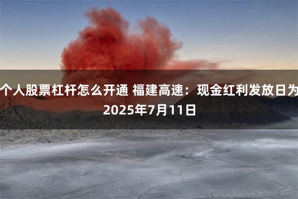 个人股票杠杆怎么开通 福建高速：现金红利发放日为2025年7月11日