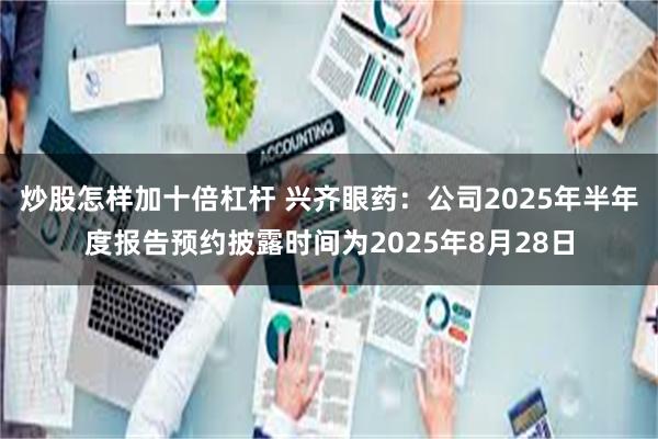 炒股怎样加十倍杠杆 兴齐眼药：公司2025年半年度报告预约披露时间为2025年8月28日