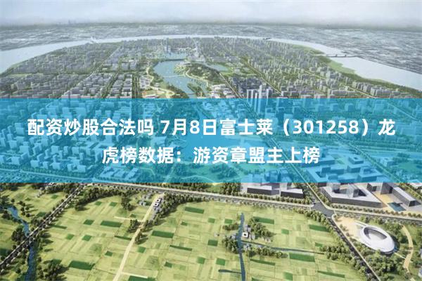 配资炒股合法吗 7月8日富士莱（301258）龙虎榜数据：游资章盟主上榜