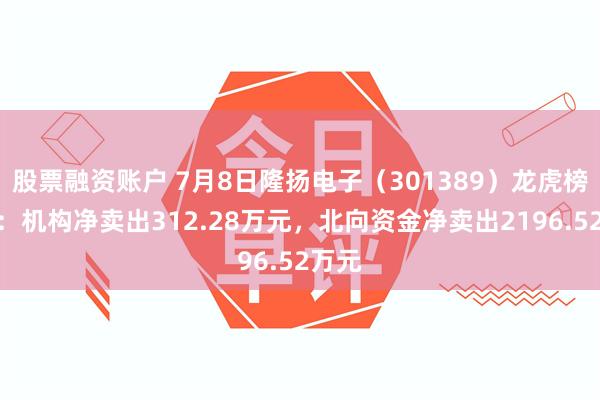 股票融资账户 7月8日隆扬电子（301389）龙虎榜数据：机构净卖出312.28万元，北向资金净卖出2196.52万元