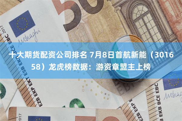 十大期货配资公司排名 7月8日首航新能（301658）龙虎榜数据：游资章盟主上榜