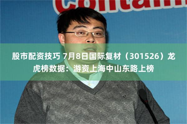 股市配资技巧 7月8日国际复材（301526）龙虎榜数据：游资上海中山东路上榜