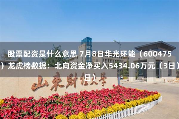 股票配资是什么意思 7月8日华光环能（600475）龙虎榜数据：北向资金净买入5434.06万元（3日）