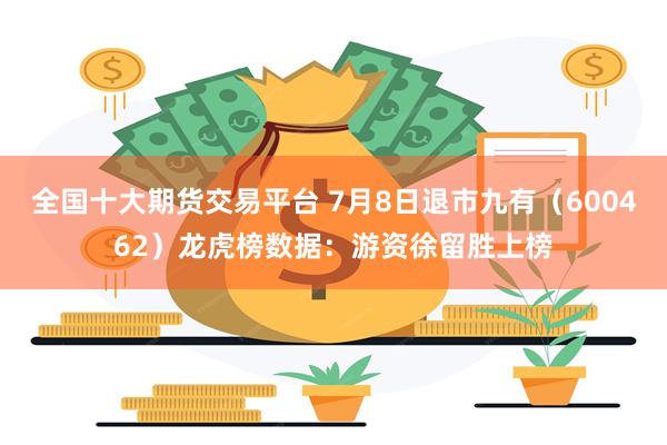 全国十大期货交易平台 7月8日退市九有（600462）龙虎榜数据：游资徐留胜上榜
