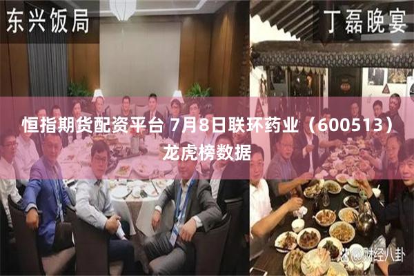 恒指期货配资平台 7月8日联环药业（600513）龙虎榜数据