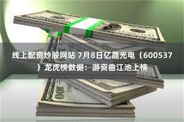 线上配资炒股网站 7月8日亿晶光电（600537）龙虎榜数据：游资曲江池上榜