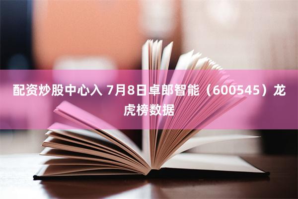 配资炒股中心入 7月8日卓郎智能（600545）龙虎榜数据