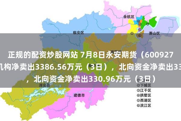 正规的配资炒股网站 7月8日永安期货（600927）龙虎榜数据：机构净卖出3386.56万元（3日），北向资金净卖出330.96万元（3日）