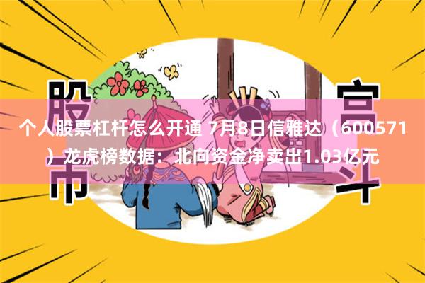 个人股票杠杆怎么开通 7月8日信雅达（600571）龙虎榜数据：北向资金净卖出1.03亿元