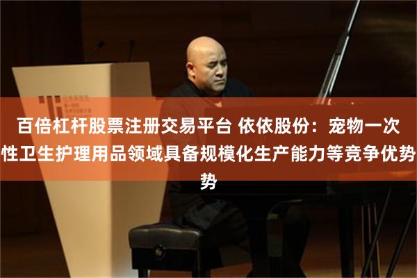 百倍杠杆股票注册交易平台 依依股份：宠物一次性卫生护理用品领域具备规模化生产能力等竞争优势