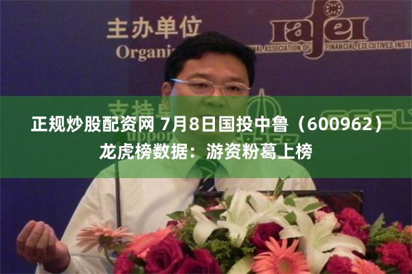 正规炒股配资网 7月8日国投中鲁（600962）龙虎榜数据：游资粉葛上榜