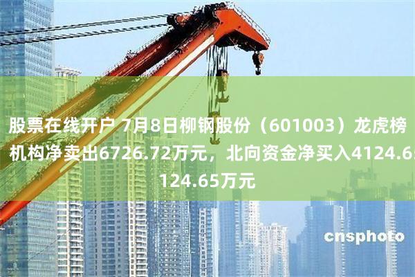 股票在线开户 7月8日柳钢股份（601003）龙虎榜数据：机构净卖出6726.72万元，北向资金净买入4124.65万元