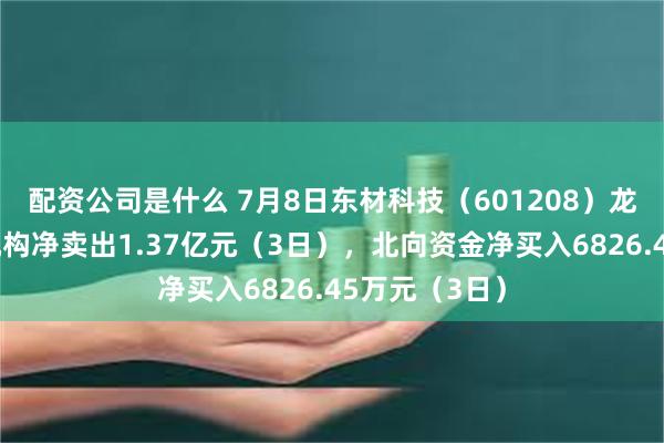 配资公司是什么 7月8日东材科技（601208）龙虎榜数据：机构净卖出1.37亿元（3日），北向资金净买入6826.45万元（3日）