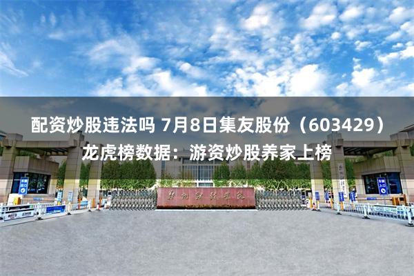 配资炒股违法吗 7月8日集友股份（603429）龙虎榜数据：游资炒股养家上榜