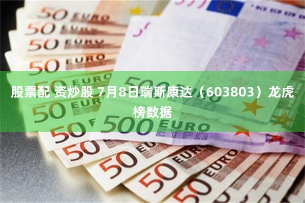 股票配 资炒股 7月8日瑞斯康达（603803）龙虎榜数据