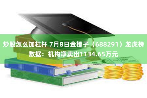 炒股怎么加杠杆 7月8日金橙子（688291）龙虎榜数据：机构净卖出1134.65万元