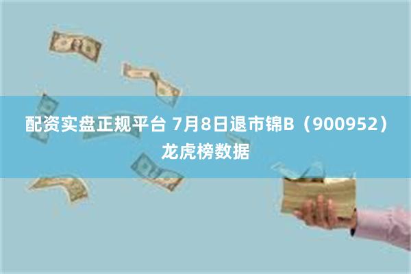 配资实盘正规平台 7月8日退市锦B（900952）龙虎榜数据