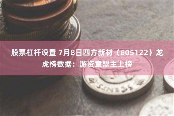 股票杠杆设置 7月8日四方新材（605122）龙虎榜数据：游资章盟主上榜