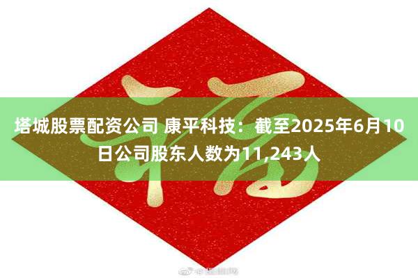 塔城股票配资公司 康平科技：截至2025年6月10日公司股东人数为11,243人