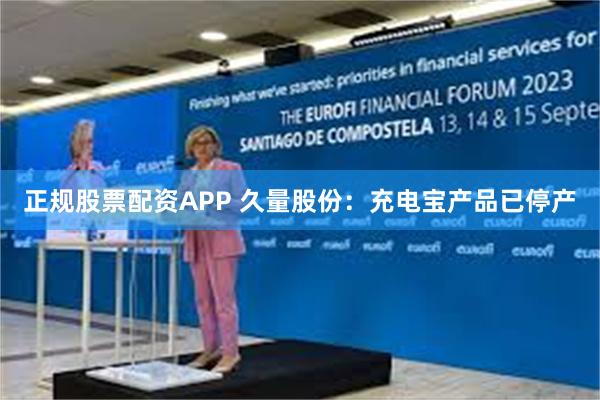 正规股票配资APP 久量股份：充电宝产品已停产