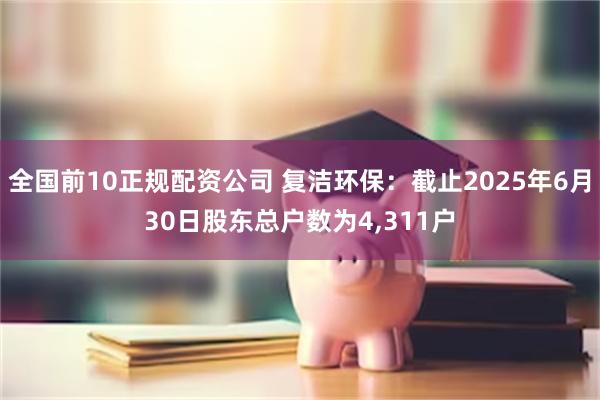 全国前10正规配资公司 复洁环保：截止2025年6月30日股东总户数为4,311户