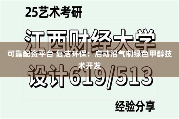 可靠配资平台 复洁环保：启动沼气制绿色甲醇技术开发