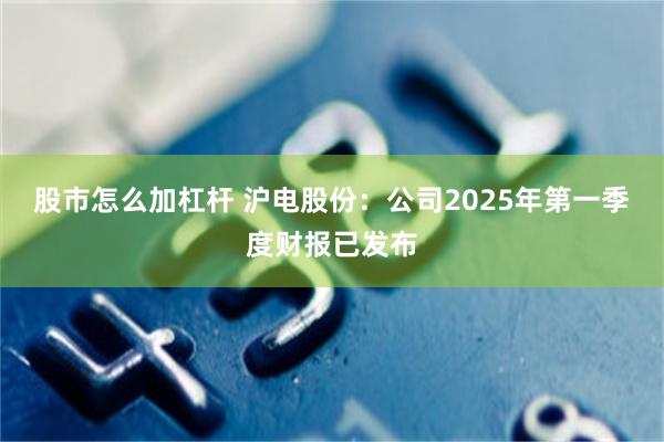 股市怎么加杠杆 沪电股份：公司2025年第一季度财报已发布