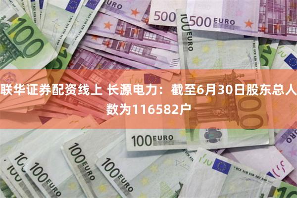 联华证券配资线上 长源电力：截至6月30日股东总人数为116582户
