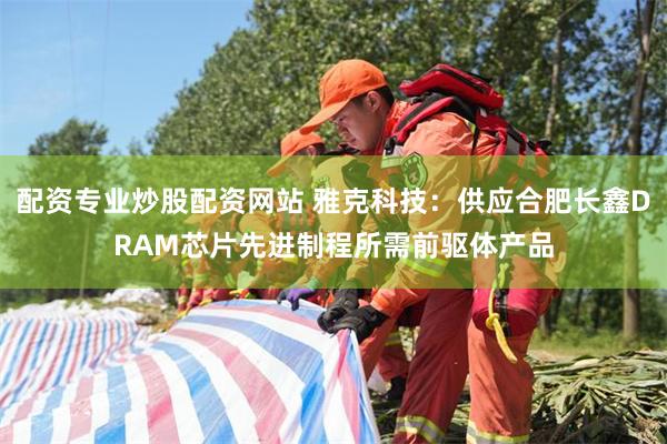 配资专业炒股配资网站 雅克科技：供应合肥长鑫DRAM芯片先进制程所需前驱体产品