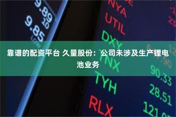 靠谱的配资平台 久量股份：公司未涉及生产锂电池业务