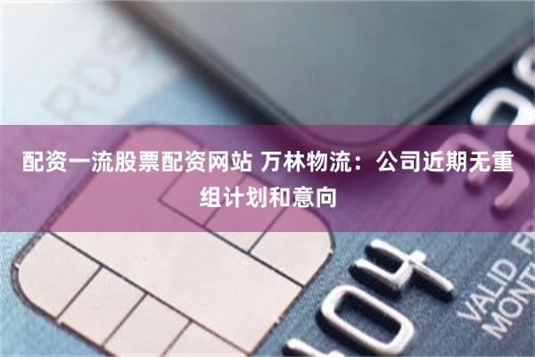 配资一流股票配资网站 万林物流：公司近期无重组计划和意向