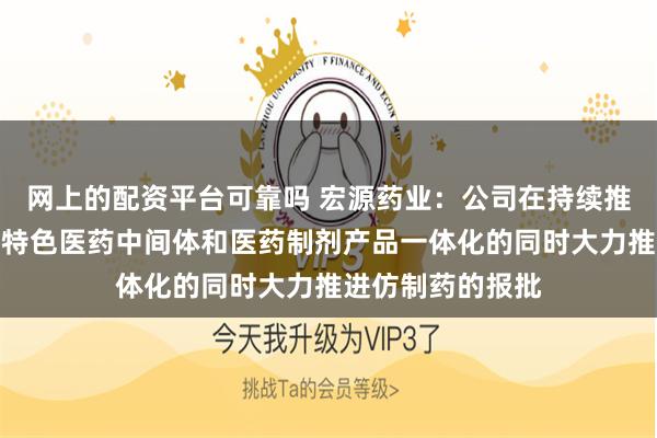网上的配资平台可靠吗 宏源药业：公司在持续推进高端原料药、特色医药中间体和医药制剂产品一体化的同时大力推进仿制药的报批