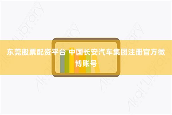 东莞股票配资平台 中国长安汽车集团注册官方微博账号