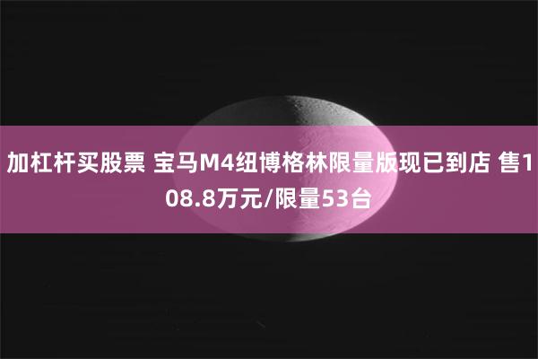 加杠杆买股票 宝马M4纽博格林限量版现已到店 售108.8万元/限量53台