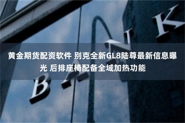 黄金期货配资软件 别克全新GL8陆尊最新信息曝光 后排座椅配备全域加热功能