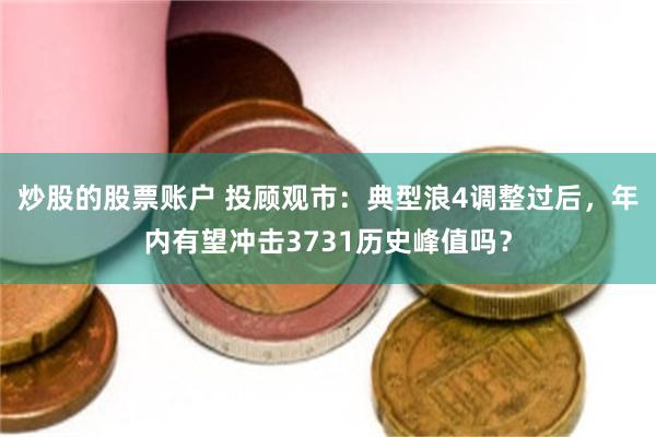 炒股的股票账户 投顾观市：典型浪4调整过后，年内有望冲击3731历史峰值吗？