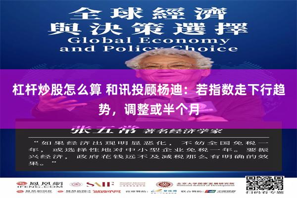 杠杆炒股怎么算 和讯投顾杨迪：若指数走下行趋势，调整或半个月