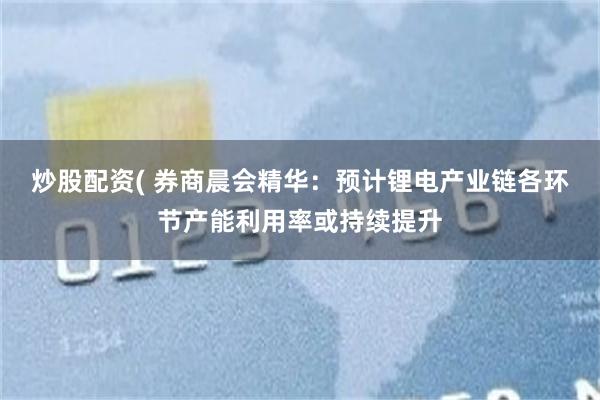 炒股配资( 券商晨会精华：预计锂电产业链各环节产能利用率或持续提升