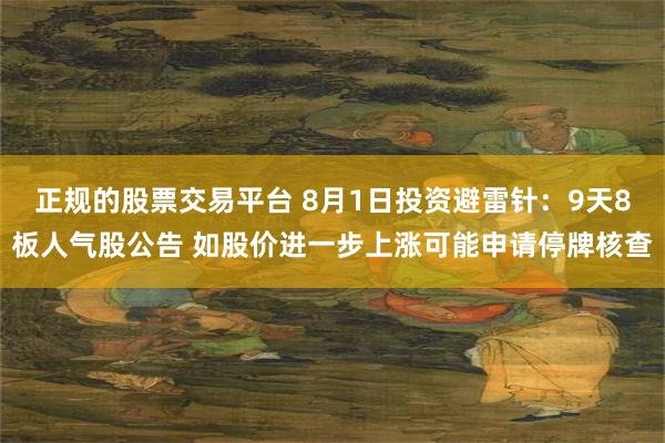 正规的股票交易平台 8月1日投资避雷针：9天8板人气股公告 如股价进一步上涨可能申请停牌核查