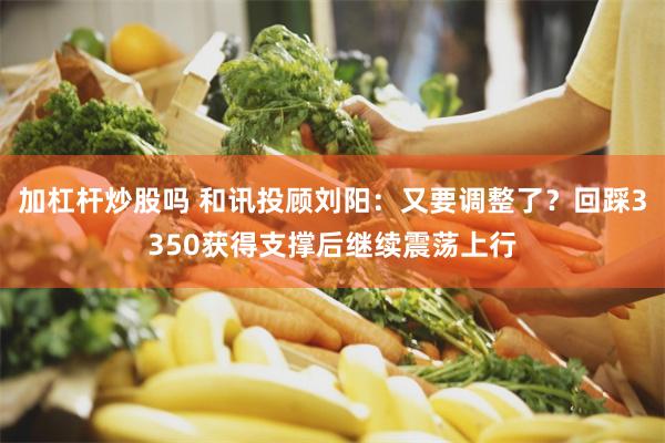 加杠杆炒股吗 和讯投顾刘阳：又要调整了？回踩3350获得支撑后继续震荡上行
