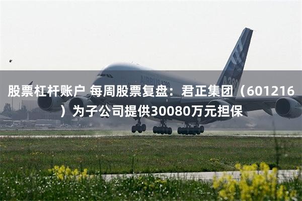 股票杠杆账户 每周股票复盘：君正集团（601216）为子公司提供30080万元担保