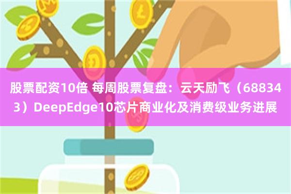 股票配资10倍 每周股票复盘：云天励飞（688343）DeepEdge10芯片商业化及消费级业务进展