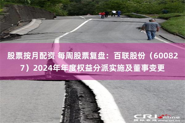 股票按月配资 每周股票复盘：百联股份（600827）2024年年度权益分派实施及董事变更