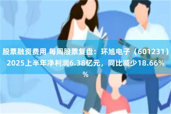 股票融资费用 每周股票复盘：环旭电子（601231）2025上半年净利润6.38亿元，同比减少18.66%