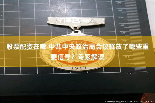 股票配资在哪 中共中央政治局会议释放了哪些重要信号？专家解读