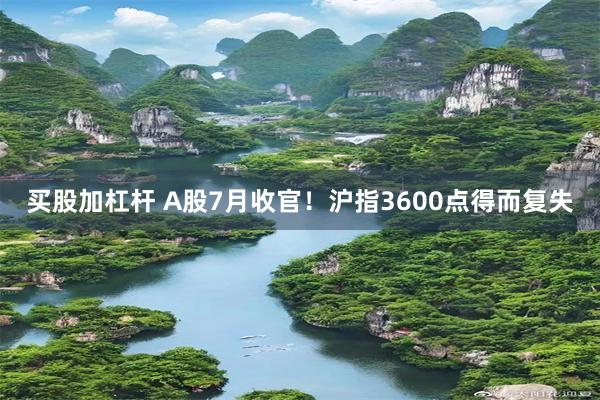 买股加杠杆 A股7月收官！沪指3600点得而复失