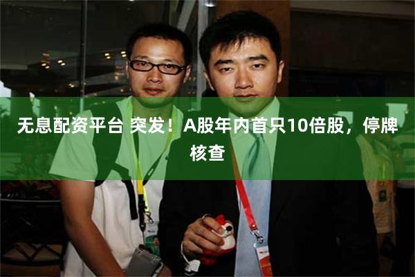 无息配资平台 突发!A股年内首只10倍股,停牌核查
