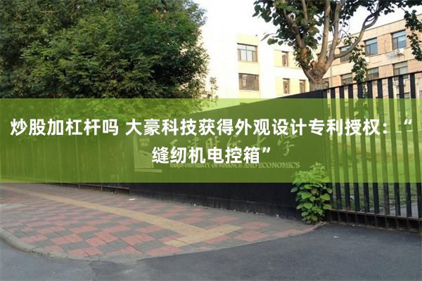 炒股加杠杆吗 大豪科技获得外观设计专利授权：“缝纫机电控箱”