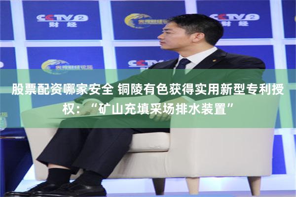 股票配资哪家安全 铜陵有色获得实用新型专利授权:“矿山充填采场排水装置”