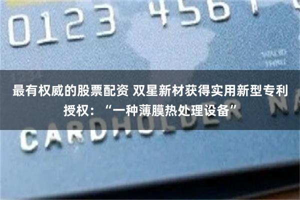 最有权威的股票配资 双星新材获得实用新型专利授权：“一种薄膜热处理设备”
